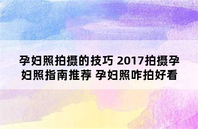 孕妇照拍摄的技巧 2017拍摄孕妇照指南推荐 孕妇照咋拍好看